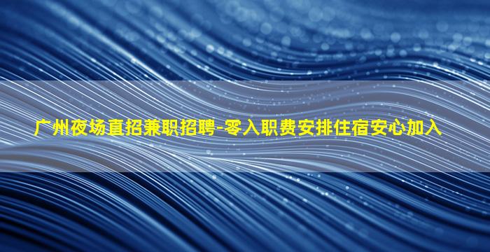 广州夜场直招兼职招聘-零入职费安排住宿安心加入